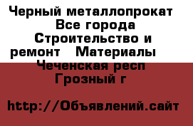 Черный металлопрокат - Все города Строительство и ремонт » Материалы   . Чеченская респ.,Грозный г.